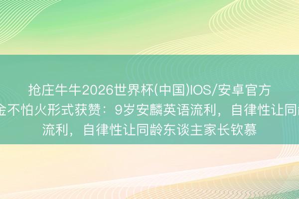 抢庄牛牛2026世界杯(中国)IOS/安卓官方下载 黄圣依磨真金不怕火形式获赞：9岁安麟英语流利，自律性让同龄东谈主家长钦慕