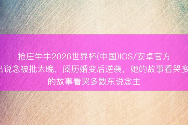 抢庄牛牛2026世界杯(中国)IOS/安卓官方下载 31岁出说念被批太晚，阅历婚变后逆袭，她的故事看哭多数东说念主