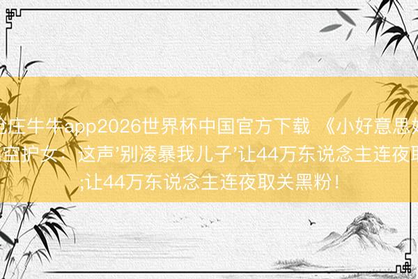 抢庄牛牛app2026世界杯中国官方下载 《小好意思好》爸妈隔空护女：这声'别凌暴我儿子'让44万东说念主连夜取关黑粉！