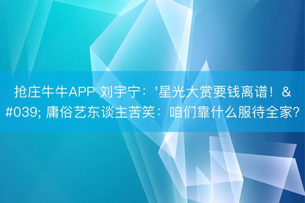 抢庄牛牛APP 刘宇宁:'星光大赏要钱离谱!' 庸俗艺东谈主苦笑:咱们靠什么服待全家?