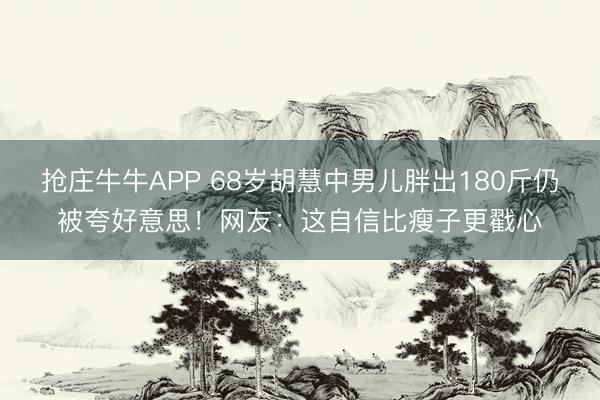 抢庄牛牛APP 68岁胡慧中男儿胖出180斤仍被夸好意思！网友：这自信比瘦子更戳心