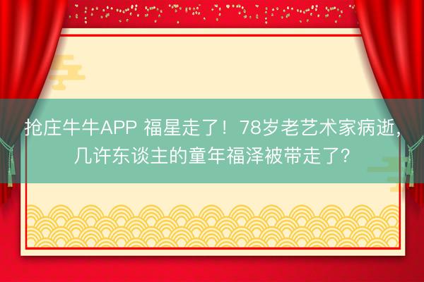 抢庄牛牛APP 福星走了！78岁老艺术家病逝，几许东谈主的童年福泽被带走了？