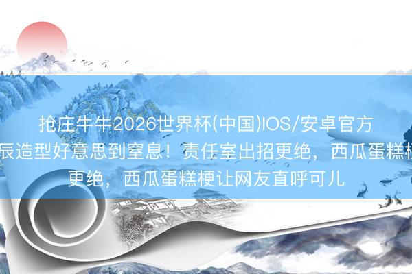 抢庄牛牛2026世界杯(中国)IOS/安卓官方下载 迪丽热巴生辰造型好意思到窒息！责任室出招更绝，西瓜蛋糕梗让网友直呼可儿
