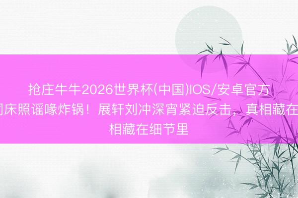 抢庄牛牛2026世界杯(中国)IOS/安卓官方下载 同床照谣喙炸锅！展轩刘冲深宵紧迫反击，真相藏在细节里