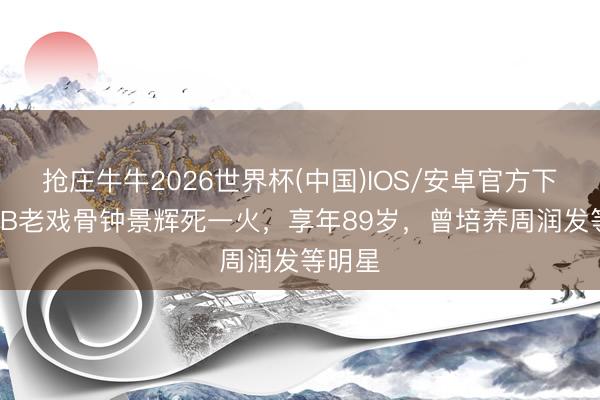 抢庄牛牛2026世界杯(中国)IOS/安卓官方下载 TVB老戏骨钟景辉死一火，享年89岁，曾培养周润发等明星