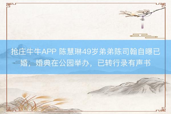 抢庄牛牛APP 陈慧琳49岁弟弟陈司翰自曝已婚，婚典在公园举办，已转行录有声书