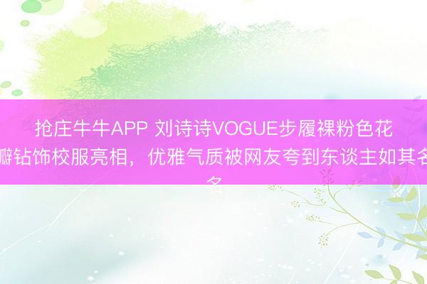 抢庄牛牛APP 刘诗诗VOGUE步履裸粉色花瓣钻饰校服亮相，优雅气质被网友夸到东谈主如其名