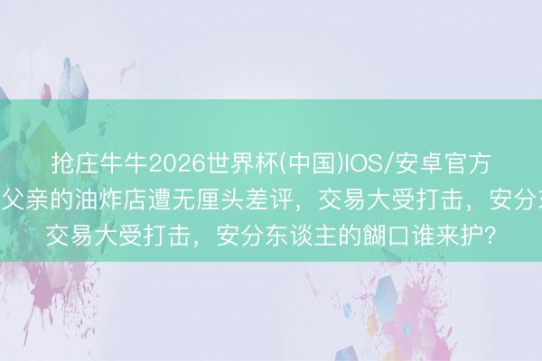 抢庄牛牛2026世界杯(中国)IOS/安卓官方下载 太冤了！王鹤棣父亲的油炸店遭无厘头差评，交易大受打击，安分东谈主的餬口谁来护？