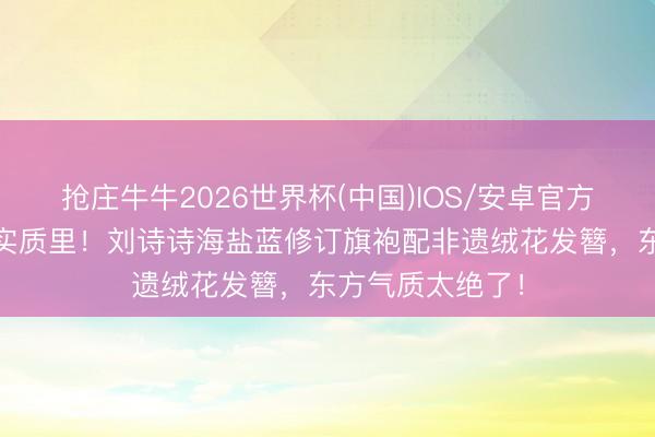 抢庄牛牛2026世界杯(中国)IOS/安卓官方下载 好意思到实质里！刘诗诗海盐蓝修订旗袍配非遗绒花发簪，东方气质太绝了！