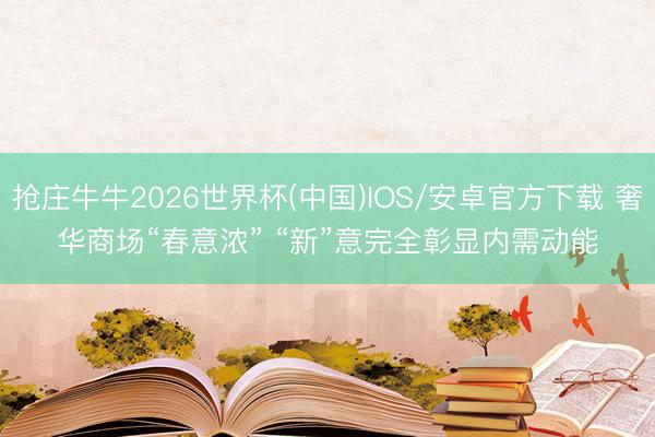 抢庄牛牛2026世界杯(中国)IOS/安卓官方下载 奢华商场“春意浓” “新”意完全彰显内需动能