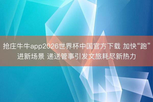 抢庄牛牛app2026世界杯中国官方下载 加快“跑”进新场景 递送管事引发文旅耗尽新热力