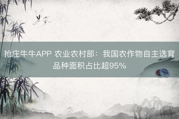 抢庄牛牛APP 农业农村部：我国农作物自主选育品种面积占比超95%