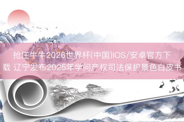 抢庄牛牛2026世界杯(中国)IOS/安卓官方下载 辽宁发布2025年学问产权司法保护景色白皮书