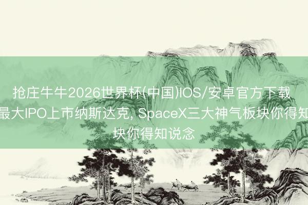 抢庄牛牛2026世界杯(中国)IOS/安卓官方下载 史上最大IPO上市纳斯达克， SpaceX三大神气板块你得知说念