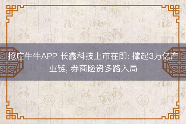 抢庄牛牛APP 长鑫科技上市在即: 撑起3万亿产业链， 券商险资多路入局