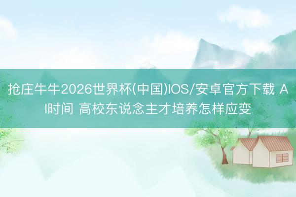 抢庄牛牛2026世界杯(中国)IOS/安卓官方下载 AI时间 高校东说念主才培养怎样应变