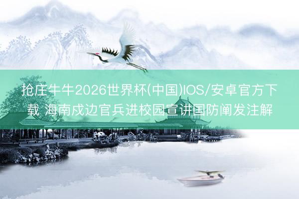 抢庄牛牛2026世界杯(中国)IOS/安卓官方下载 海南戍边官兵进校园宣讲国防阐发注解