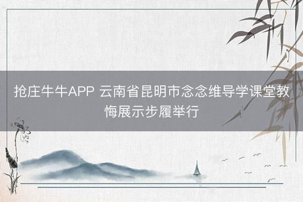 抢庄牛牛APP 云南省昆明市念念维导学课堂教悔展示步履举行