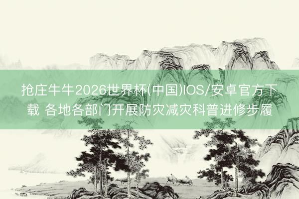 抢庄牛牛2026世界杯(中国)IOS/安卓官方下载 各地各部门开展防灾减灾科普进修步履