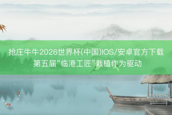 抢庄牛牛2026世界杯(中国)IOS/安卓官方下载 第五届“临港工匠”栽植作为驱动