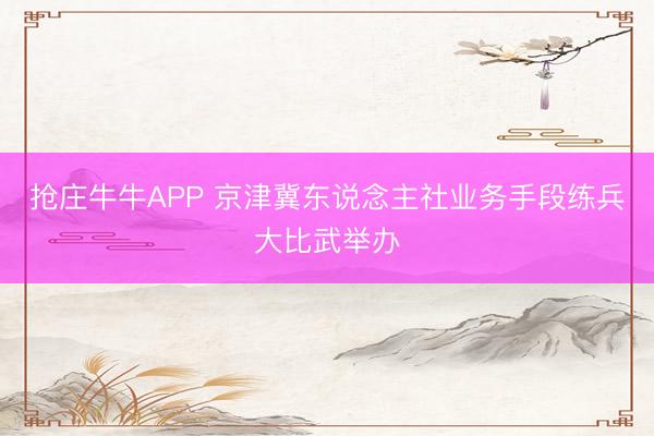 抢庄牛牛APP 京津冀东说念主社业务手段练兵大比武举办