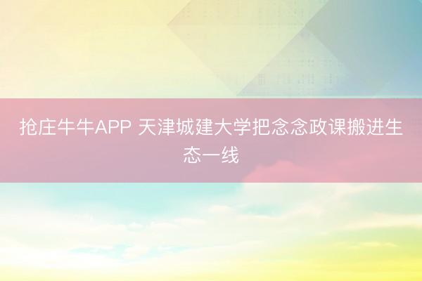 抢庄牛牛APP 天津城建大学把念念政课搬进生态一线