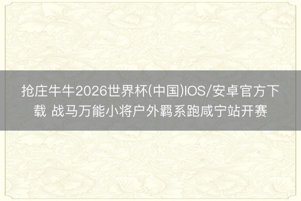 抢庄牛牛2026世界杯(中国)IOS/安卓官方下载 战马万能小将户外羁系跑咸宁站开赛