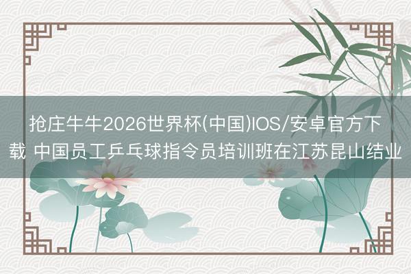 抢庄牛牛2026世界杯(中国)IOS/安卓官方下载 中国员工乒乓球指令员培训班在江苏昆山结业