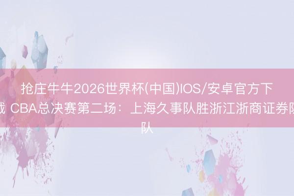 抢庄牛牛2026世界杯(中国)IOS/安卓官方下载 CBA总决赛第二场：上海久事队胜浙江浙商证券队