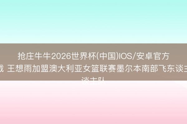 抢庄牛牛2026世界杯(中国)IOS/安卓官方下载 王想雨加盟澳大利亚女篮联赛墨尔本南部飞东谈主队