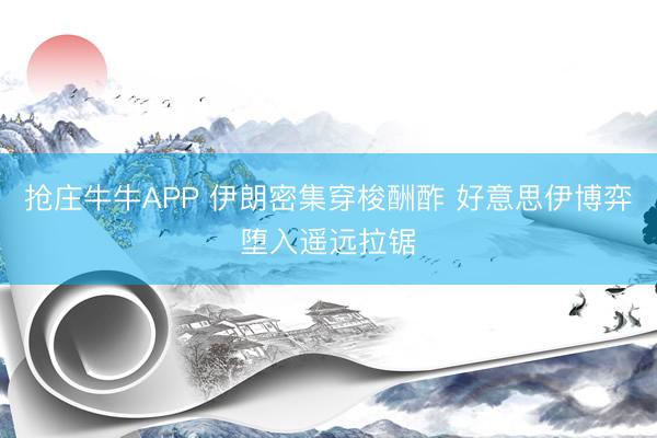 抢庄牛牛APP 伊朗密集穿梭酬酢 好意思伊博弈堕入遥远拉锯