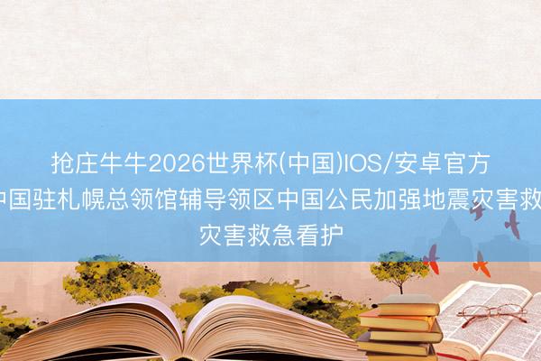 抢庄牛牛2026世界杯(中国)IOS/安卓官方下载 中国驻札幌总领馆辅导领区中国公民加强地震灾害救急看护