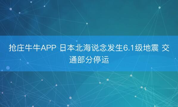 抢庄牛牛APP 日本北海说念发生6.1级地震 交通部分停运