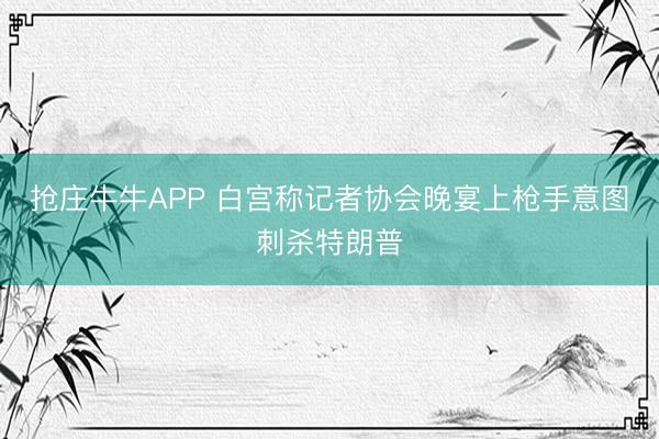 抢庄牛牛APP 白宫称记者协会晚宴上枪手意图刺杀特朗普