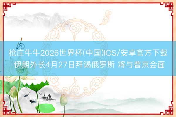 抢庄牛牛2026世界杯(中国)IOS/安卓官方下载 伊朗外长4月27日拜谒俄罗斯 将与普京会面