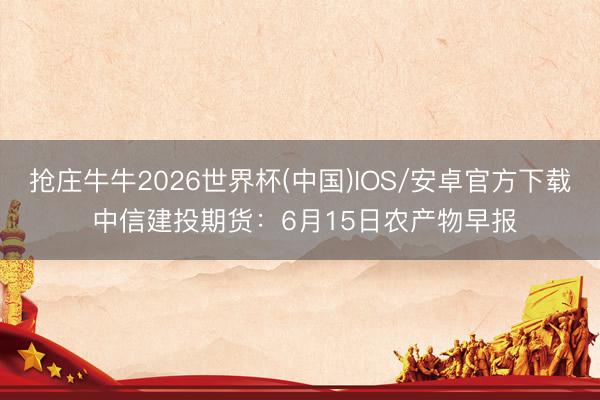 抢庄牛牛2026世界杯(中国)IOS/安卓官方下载 中信建投期货：6月15日农产物早报