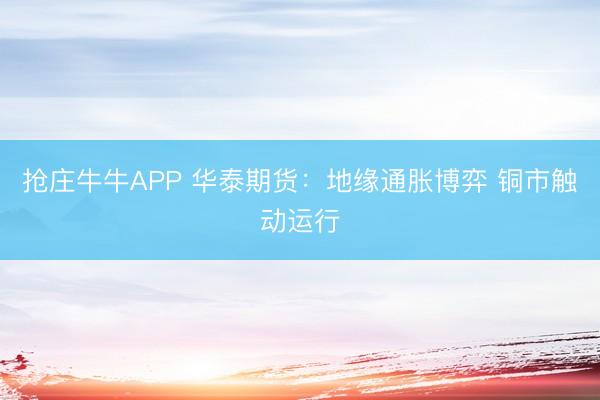 抢庄牛牛APP 华泰期货：地缘通胀博弈 铜市触动运行
