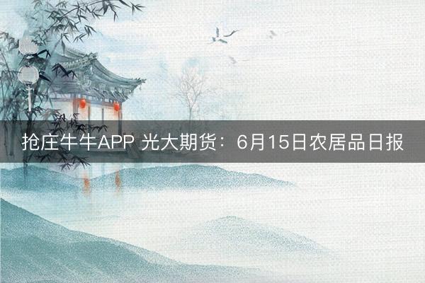 抢庄牛牛APP 光大期货：6月15日农居品日报