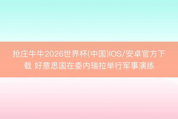 抢庄牛牛2026世界杯(中国)IOS/安卓官方下载 好意思国在委内瑞拉举行军事演练