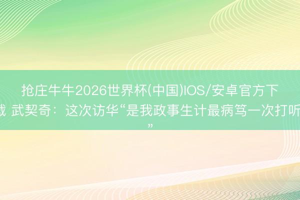 抢庄牛牛2026世界杯(中国)IOS/安卓官方下载 武契奇：这次访华“是我政事生计最病笃一次打听”