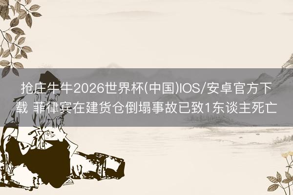 抢庄牛牛2026世界杯(中国)IOS/安卓官方下载 菲律宾在建货仓倒塌事故已致1东谈主死亡