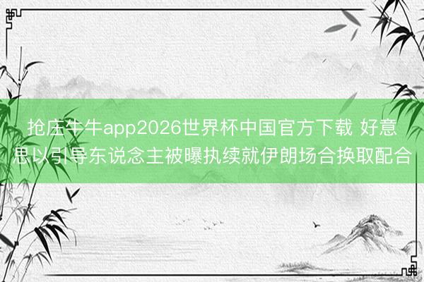 抢庄牛牛app2026世界杯中国官方下载 好意思以引导东说念主被曝执续就伊朗场合换取配合