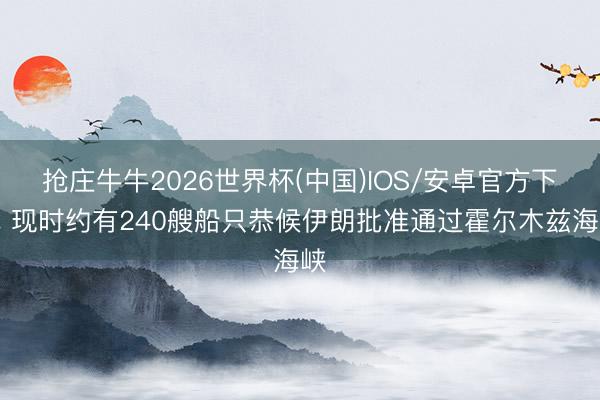 抢庄牛牛2026世界杯(中国)IOS/安卓官方下载 现时约有240艘船只恭候伊朗批准通过霍尔木兹海峡
