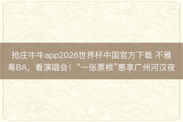 抢庄牛牛app2026世界杯中国官方下载 不雅粤BA，看演唱会！“一张票根”惠享广州河汉夜