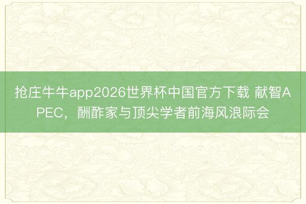 抢庄牛牛app2026世界杯中国官方下载 献智APEC,酬酢家与顶尖学者前海风浪际会