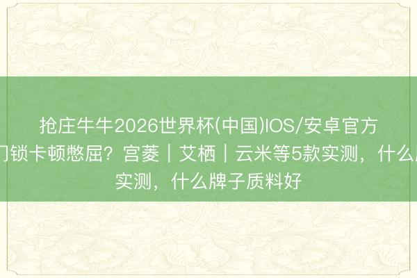 抢庄牛牛2026世界杯(中国)IOS/安卓官方下载 智能门锁卡顿憋屈？宫菱｜艾栖｜云米等5款实测，什么牌子质料好