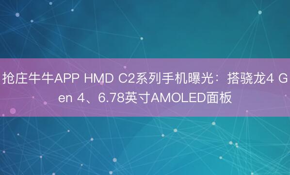 抢庄牛牛APP HMD C2系列手机曝光：搭骁龙4 Gen 4、6.78英寸AMOLED面板