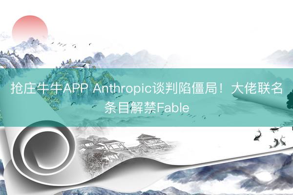 抢庄牛牛APP Anthropic谈判陷僵局!大佬联名条目解禁Fable
