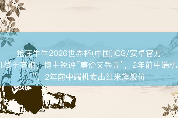抢庄牛牛2026世界杯(中国)IOS/安卓官方下载 特朗普手机终于亮相，博主锐评“廉价又丢丑”，2年前中端机卖出红米旗舰价