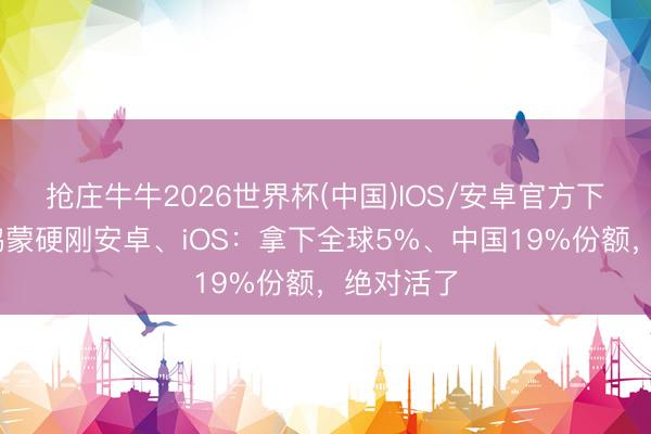 抢庄牛牛2026世界杯(中国)IOS/安卓官方下载 华为鸿蒙硬刚安卓、iOS：拿下全球5%、中国19%份额，绝对活了